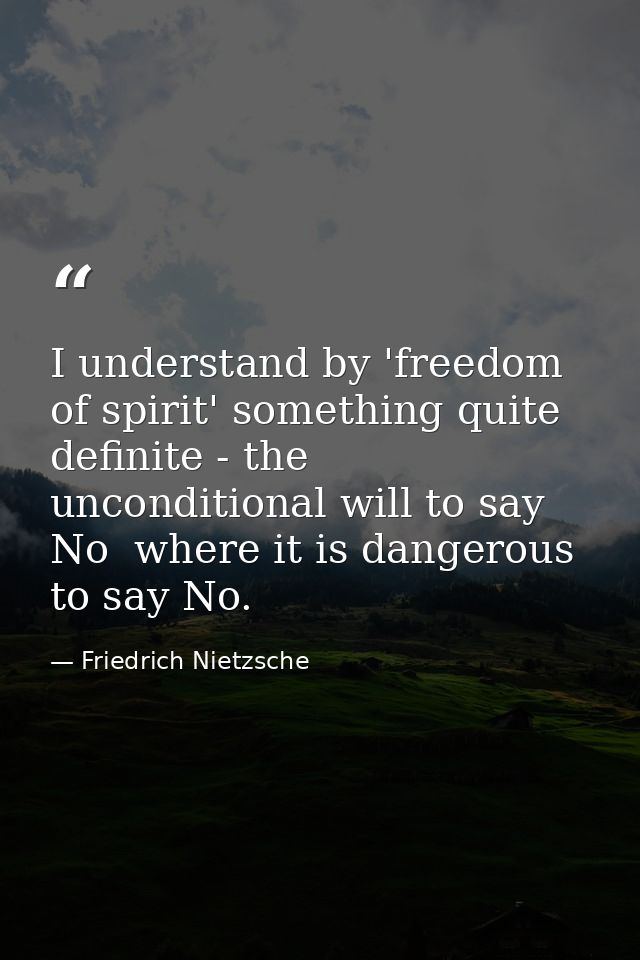 I understand by 'freedom of spirit' something quite definite - the unconditional will to say No  where it is dangerous t — Friedrich Nietzsche