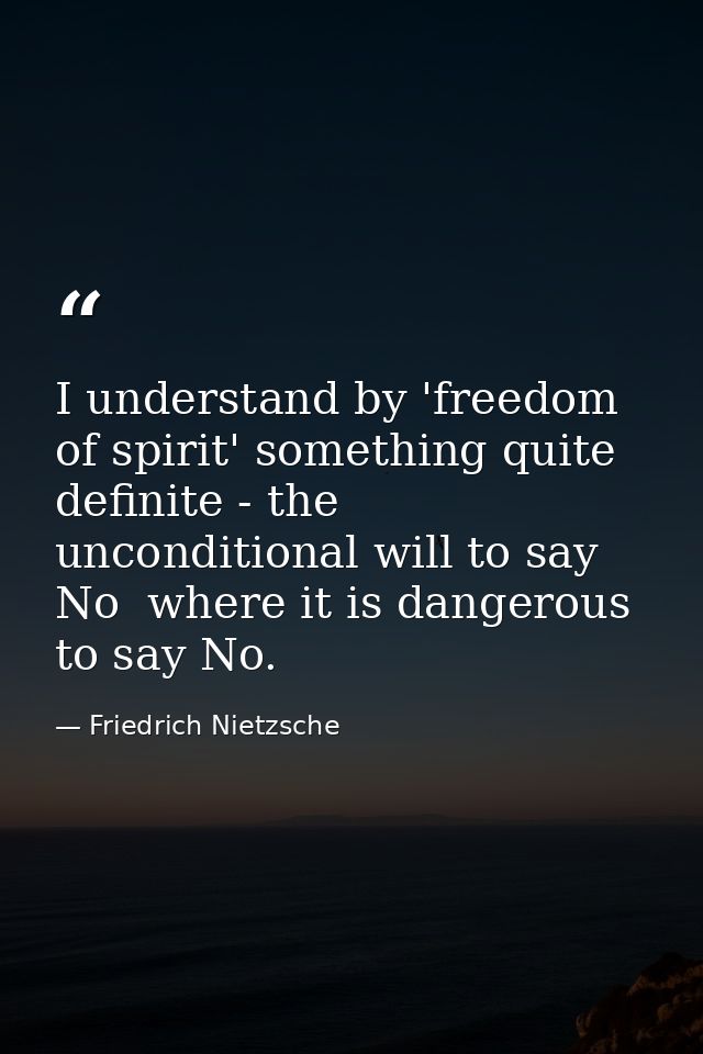 I understand by 'freedom of spirit' something quite definite - the unconditional will to say No  where it is dangerous t — Friedrich Nietzsche