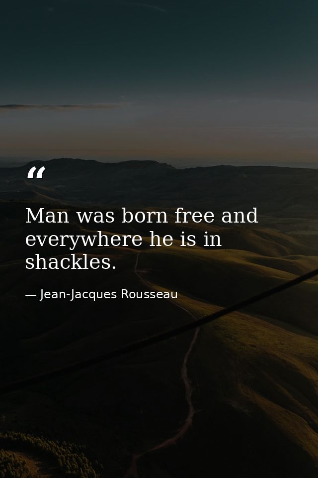 Man was born free and everywhere he is in shackles. — Jean-Jacques Rousseau