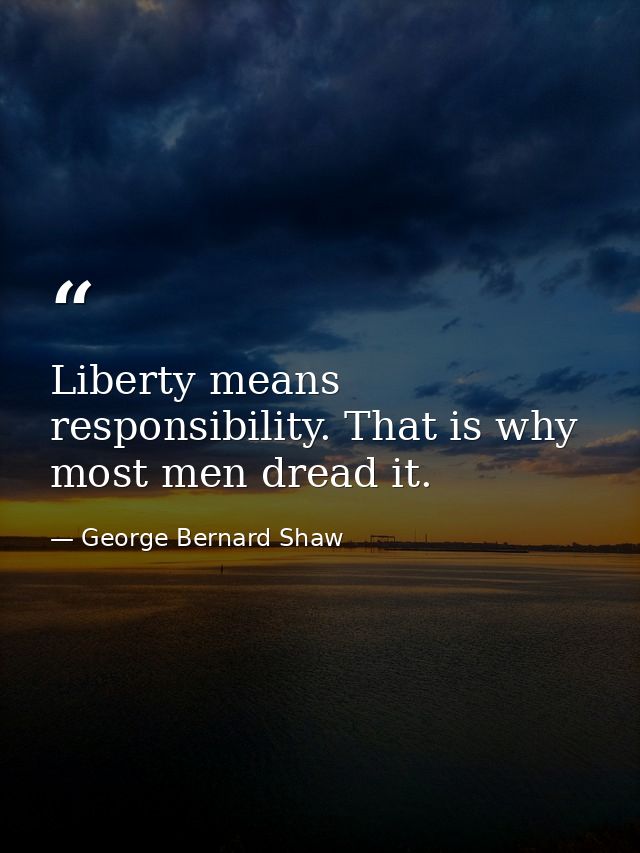 Liberty means responsibility. That is why most men dread it. — George Bernard Shaw