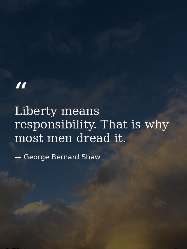 Liberty means responsibility. That is why most men dread it. — George Bernard Shaw