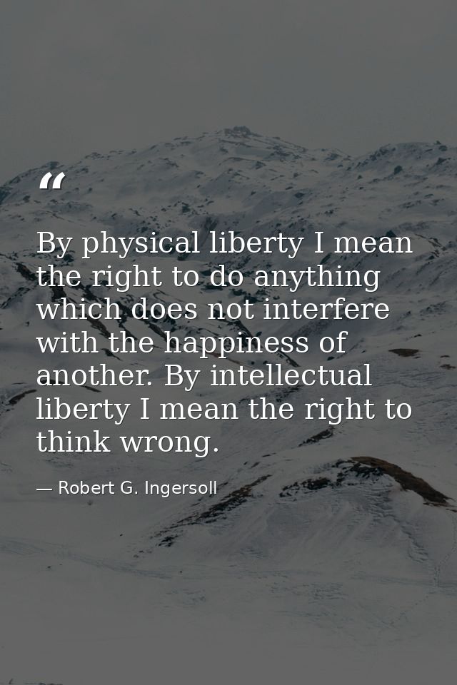 By physical liberty I mean the right to do anything which does not interfere with the happiness of another. By intellect — Robert G. Ingersoll