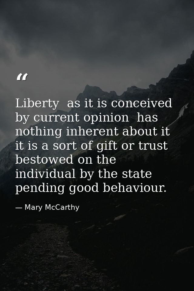 Liberty  as it is conceived by current opinion  has nothing inherent about it  it is a sort of gift or trust bestowed on — Mary McCarthy