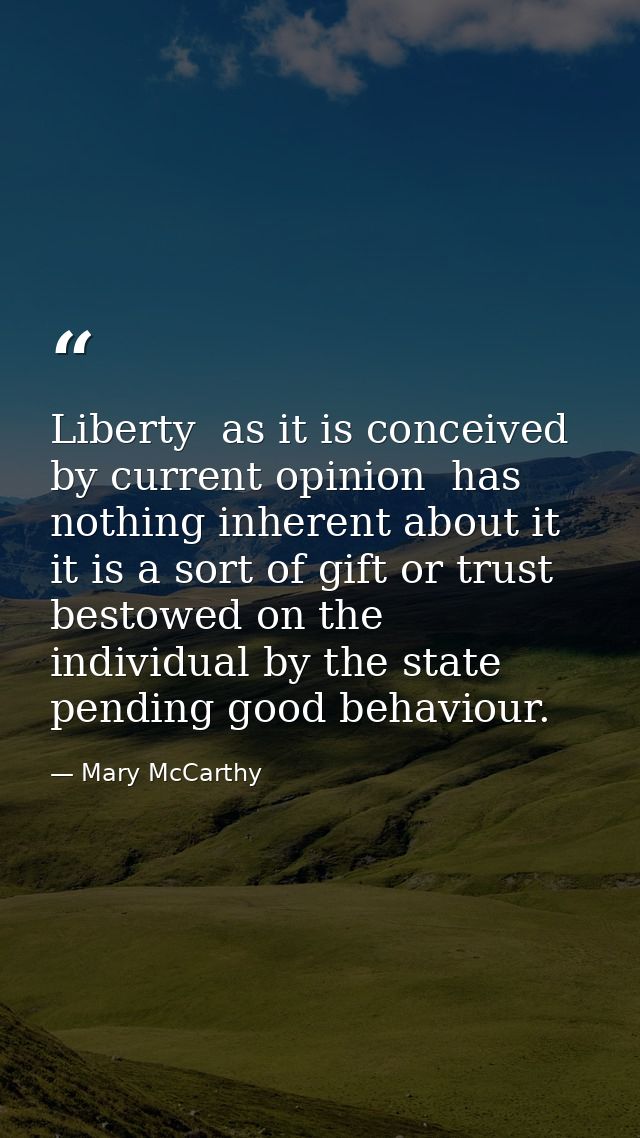 Liberty  as it is conceived by current opinion  has nothing inherent about it  it is a sort of gift or trust bestowed on — Mary McCarthy