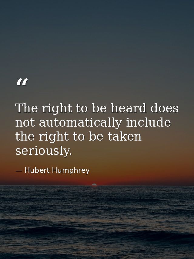 The right to be heard does not automatically include the right to be taken seriously. — Hubert Humphrey