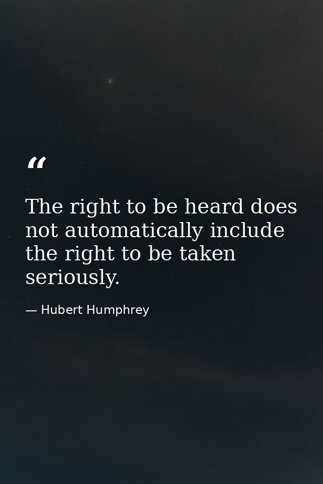 The right to be heard does not automatically include the right to be taken seriously. — Hubert Humphrey
