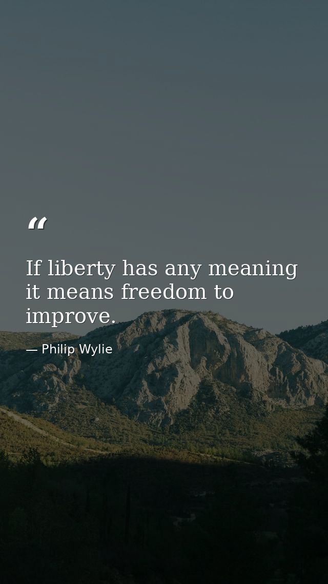If liberty has any meaning it means freedom to improve. — Philip Wylie