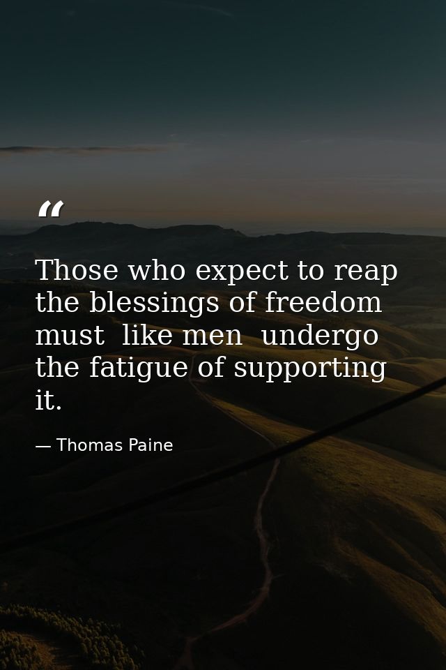 Those who expect to reap the blessings of freedom must  like men  undergo the fatigue of supporting it. — Thomas Paine