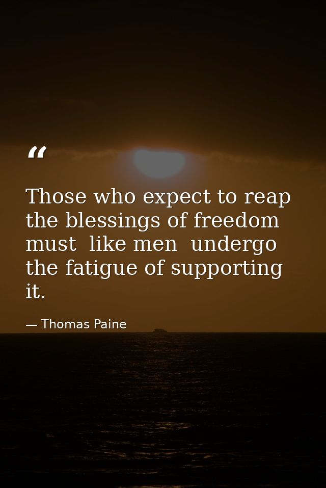Those who expect to reap the blessings of freedom must  like men  undergo the fatigue of supporting it. — Thomas Paine
