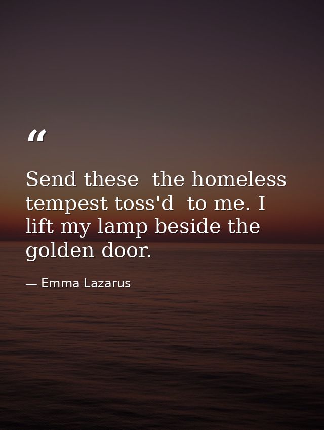 Send these  the homeless  tempest toss'd  to me. I lift my lamp beside the golden door. — Emma Lazarus