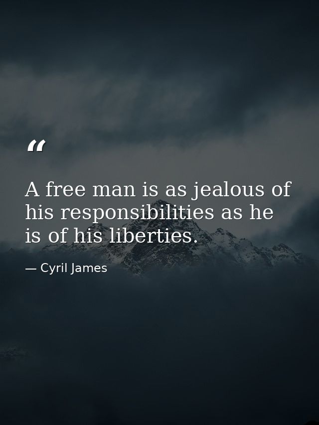 A free man is as jealous of his responsibilities as he is of his liberties. — Cyril James