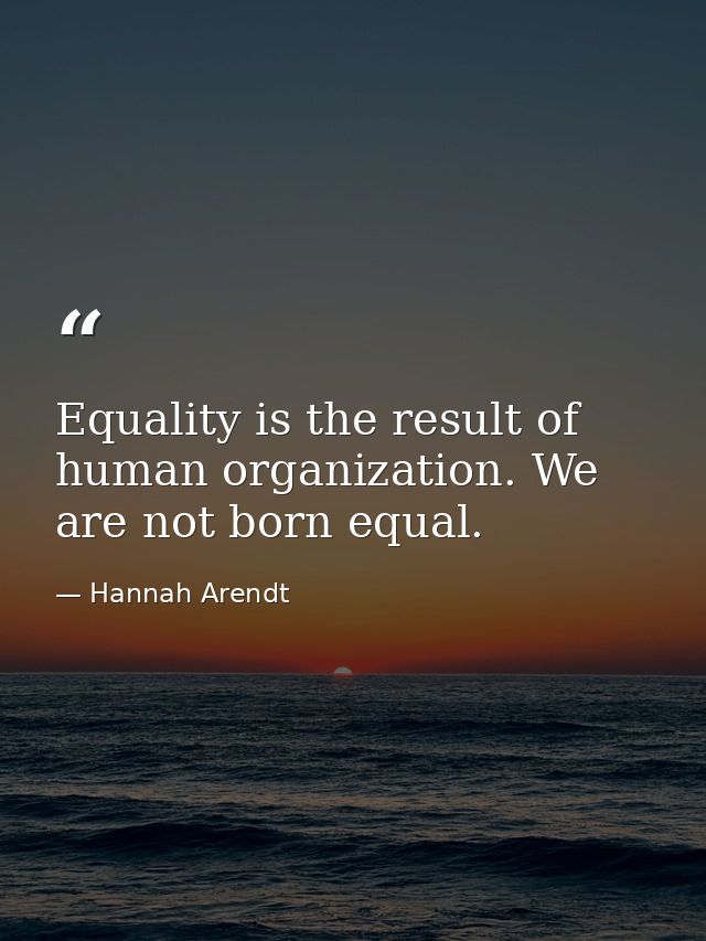 Equality is the result of human organization. We are not born equal. — Hannah Arendt