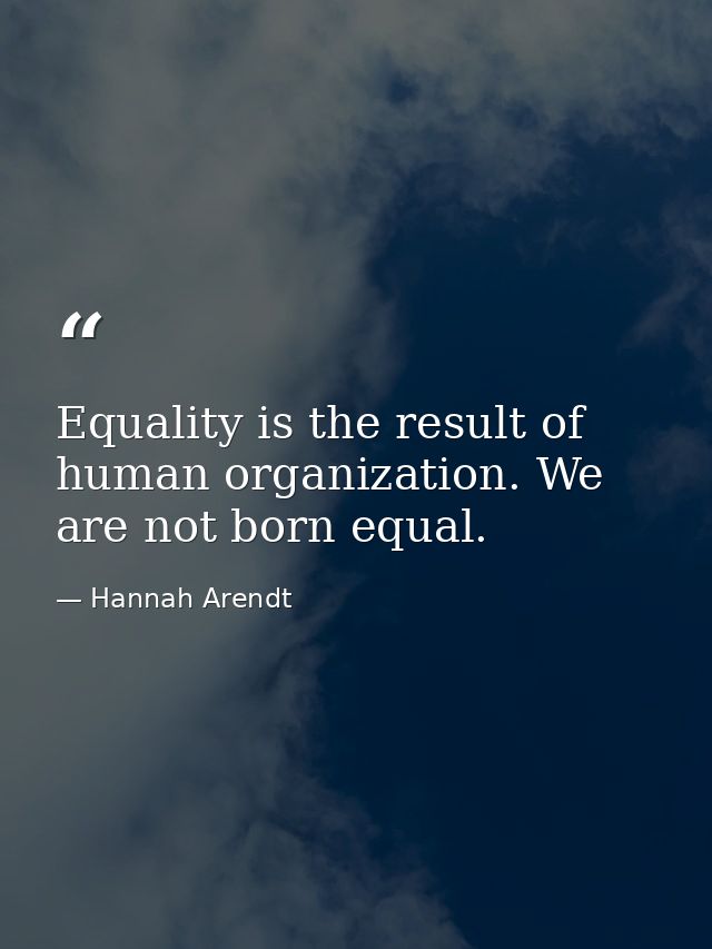 Equality is the result of human organization. We are not born equal. — Hannah Arendt