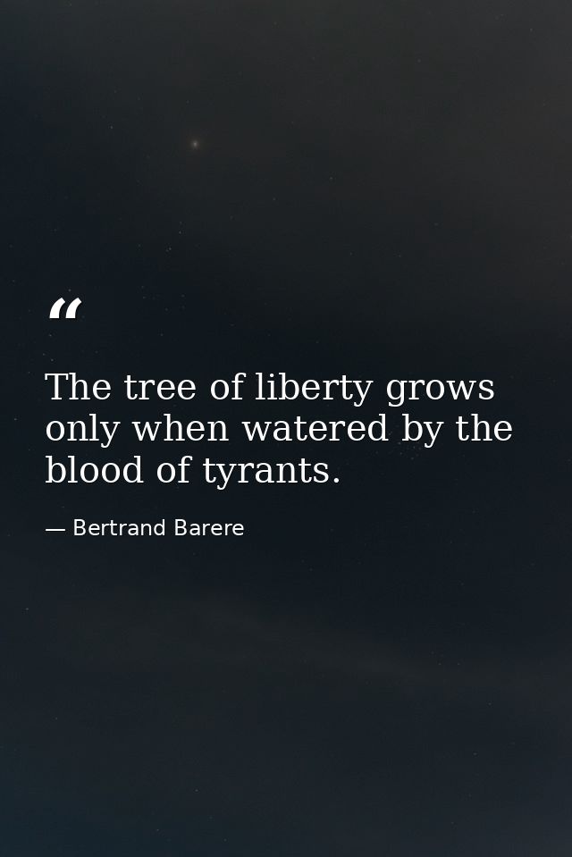 The tree of liberty grows only when watered by the blood of tyrants. — Bertrand Barere