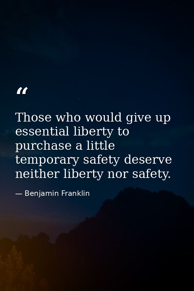 Those who would give up essential liberty to purchase a little temporary safety deserve neither liberty nor safety. — Benjamin Franklin