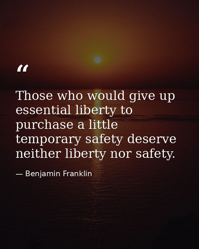 Those who would give up essential liberty to purchase a little temporary safety deserve neither liberty nor safety. — Benjamin Franklin