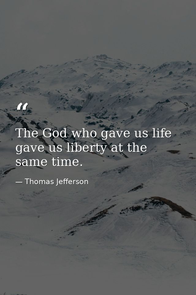 The God who gave us life  gave us liberty at the same time. — Thomas Jefferson