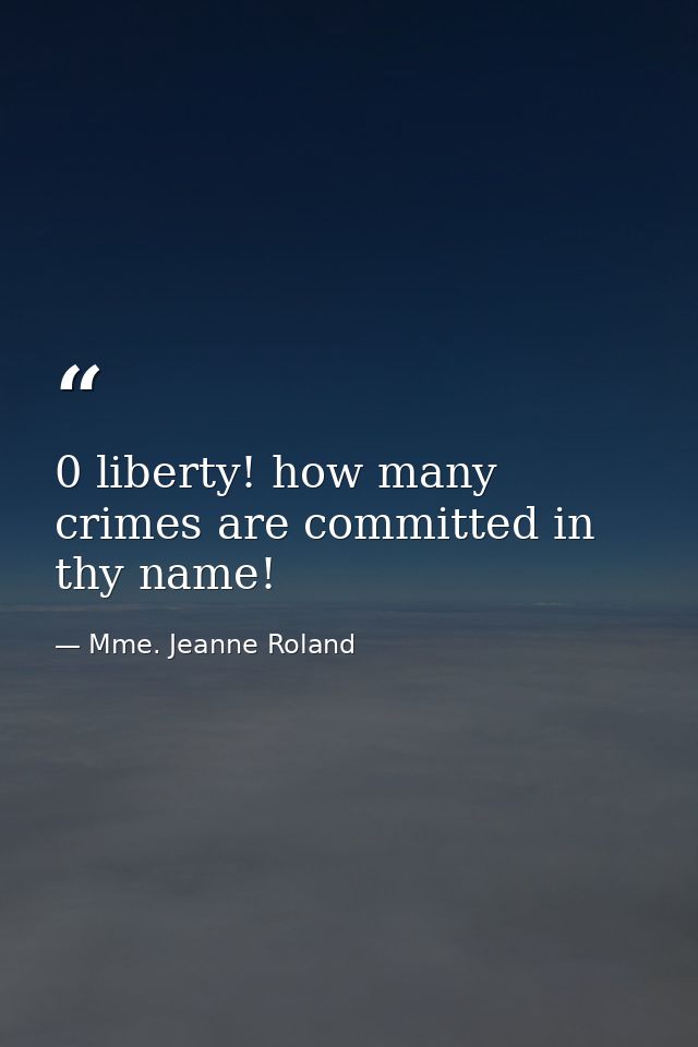 0 liberty! how many crimes are committed in thy name! — Mme. Jeanne Roland