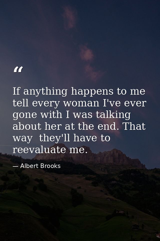 If anything happens to me  tell every woman I've ever gone with I was talking about her at the end. That way  they'll ha — Albert Brooks