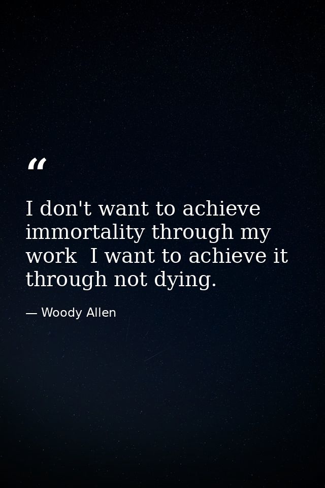 I don't want to achieve immortality through my work  I want to achieve it through not dying. — Woody Allen