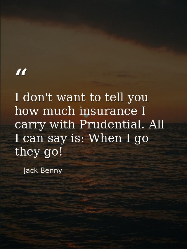 I don't want to tell you how much insurance I carry with Prudential. All I can say is: When I go  they go! — Jack Benny