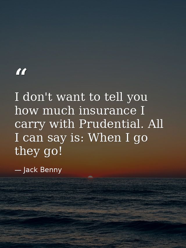 I don't want to tell you how much insurance I carry with Prudential. All I can say is: When I go  they go! — Jack Benny