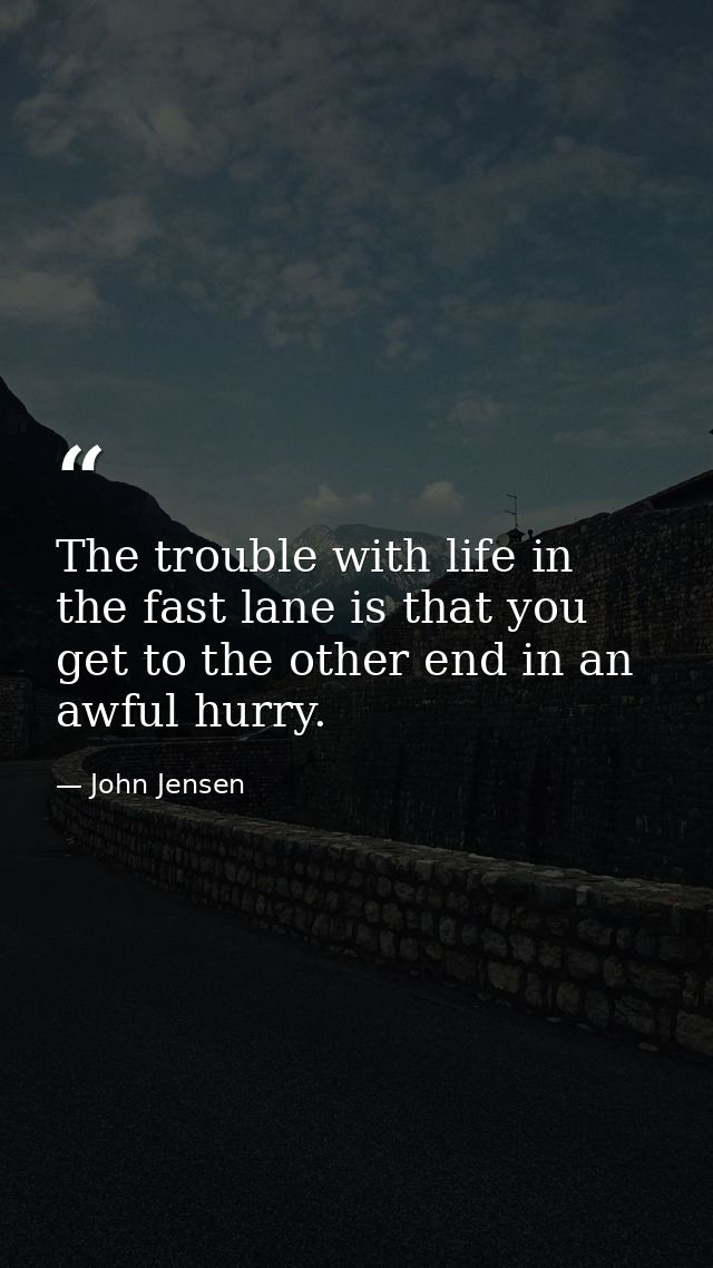 The trouble with life in the fast lane is that you get to the other end in an awful hurry. — John Jensen