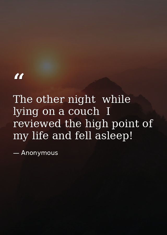 The other night  while lying on a couch  I reviewed the high point of my life and fell asleep! — Anonymous