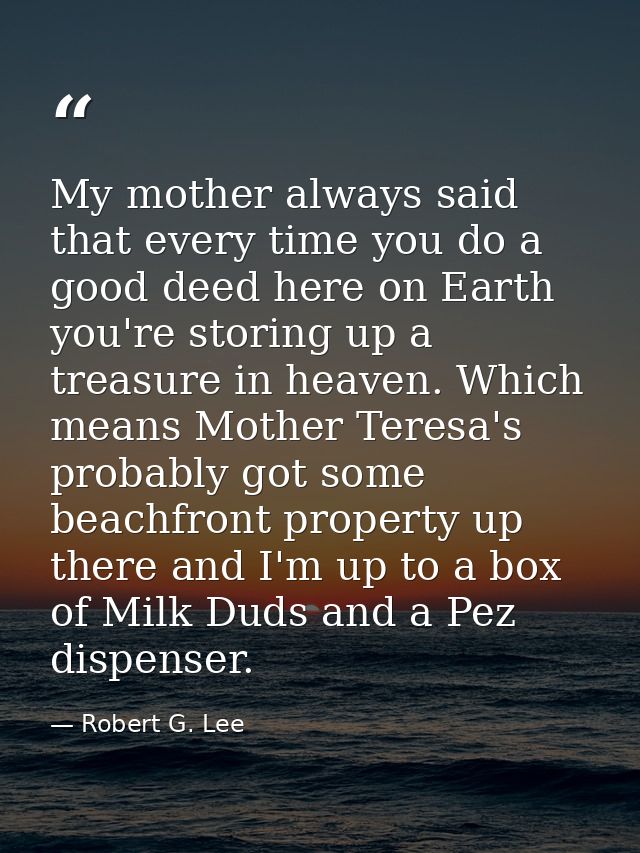 My mother always said that every time you do a good deed here on Earth  you're storing up a treasure in heaven. Which me — Robert G. Lee