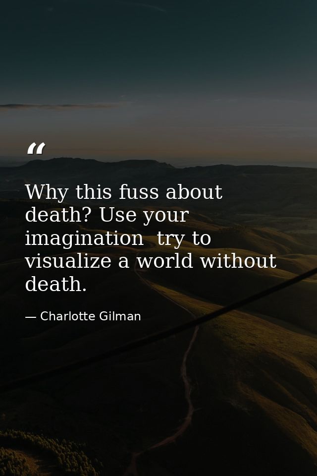 Why this fuss about death? Use your imagination  try to visualize a world without death. — Charlotte Gilman