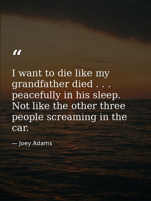 I want to die like my grandfather died . . . peacefully in his sleep. Not like the other three people screaming in the c — Joey Adams