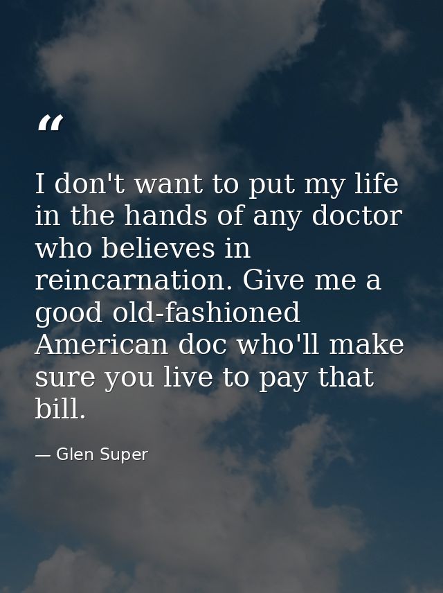 I don't want to put my life in the hands of any doctor who believes in reincarnation. Give me a good old-fashioned Ameri — Glen Super