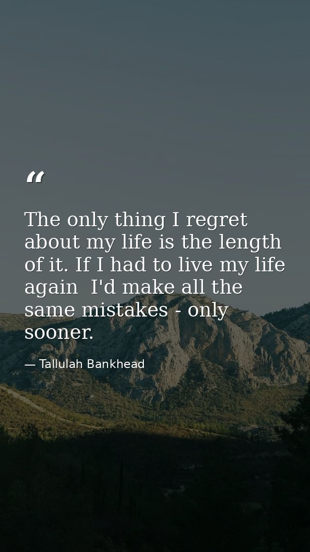 The only thing I regret about my life is the length of it. If I had to live my life again  I'd make all the same mistake — Tallulah Bankhead
