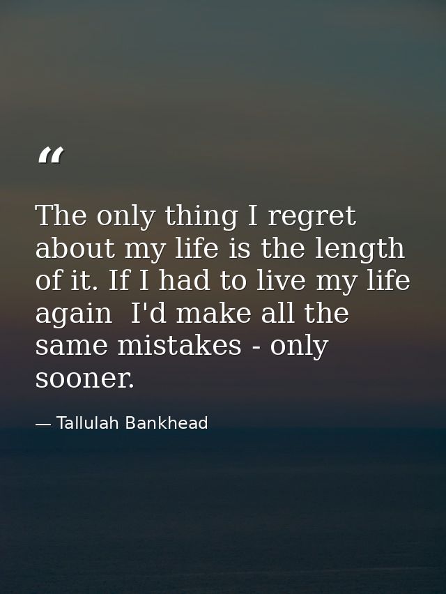 The only thing I regret about my life is the length of it. If I had to live my life again  I'd make all the same mistake — Tallulah Bankhead