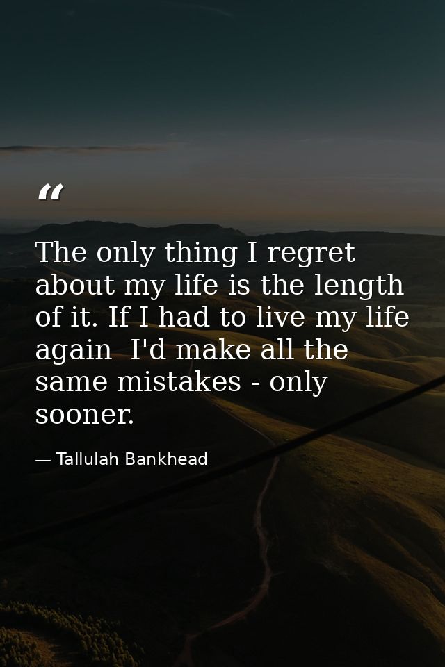 The only thing I regret about my life is the length of it. If I had to live my life again  I'd make all the same mistake — Tallulah Bankhead