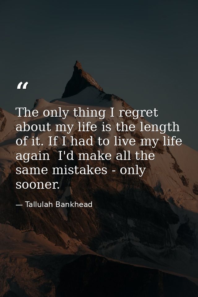 The only thing I regret about my life is the length of it. If I had to live my life again  I'd make all the same mistake — Tallulah Bankhead