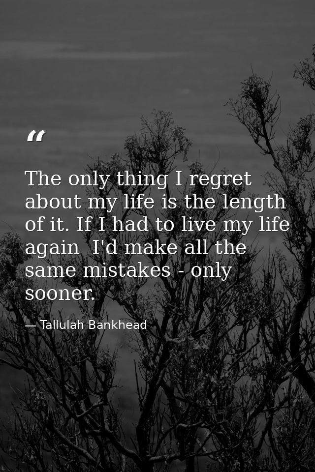 The only thing I regret about my life is the length of it. If I had to live my life again  I'd make all the same mistake — Tallulah Bankhead