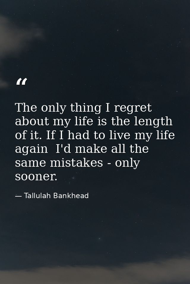 The only thing I regret about my life is the length of it. If I had to live my life again  I'd make all the same mistake — Tallulah Bankhead
