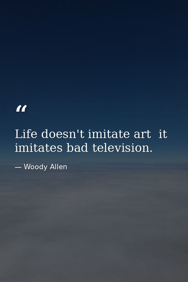 Life doesn't imitate art  it imitates bad television. — Woody Allen