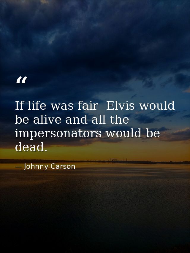 If life was fair  Elvis would be alive and all the impersonators would be dead. — Johnny Carson