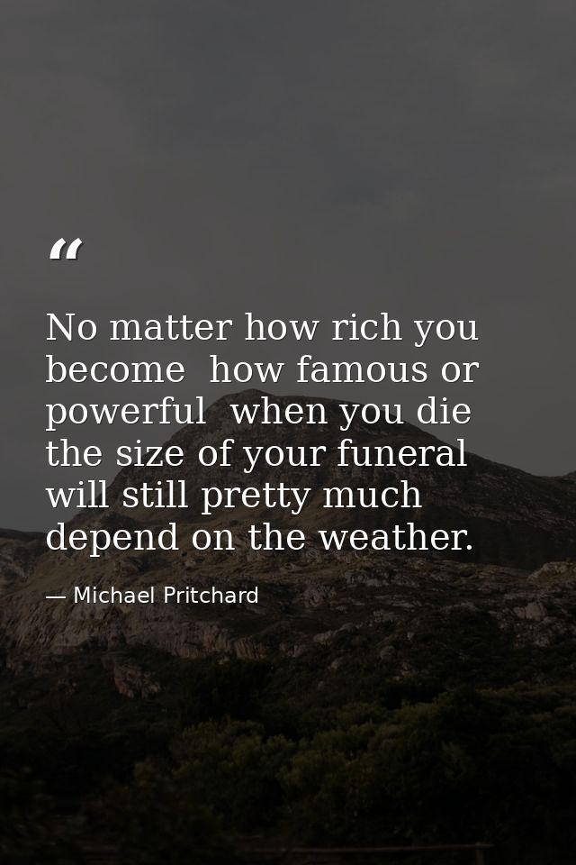 No matter how rich you become  how famous or powerful  when you die the size of your funeral will still pretty much depe — Michael Pritchard