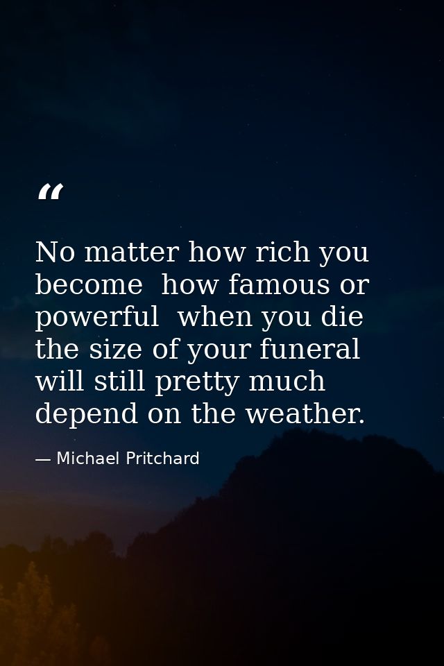 No matter how rich you become  how famous or powerful  when you die the size of your funeral will still pretty much depe — Michael Pritchard