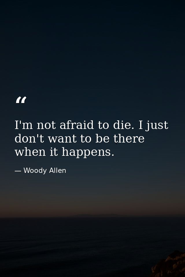 I'm not afraid to die. I just don't want to be there when it happens. — Woody Allen