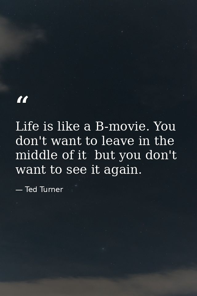 Life is like a B-movie. You don't want to leave in the middle of it  but you don't want to see it again. — Ted Turner