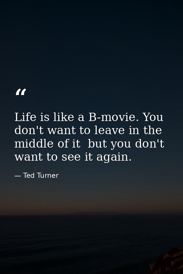 Life is like a B-movie. You don't want to leave in the middle of it  but you don't want to see it again. — Ted Turner