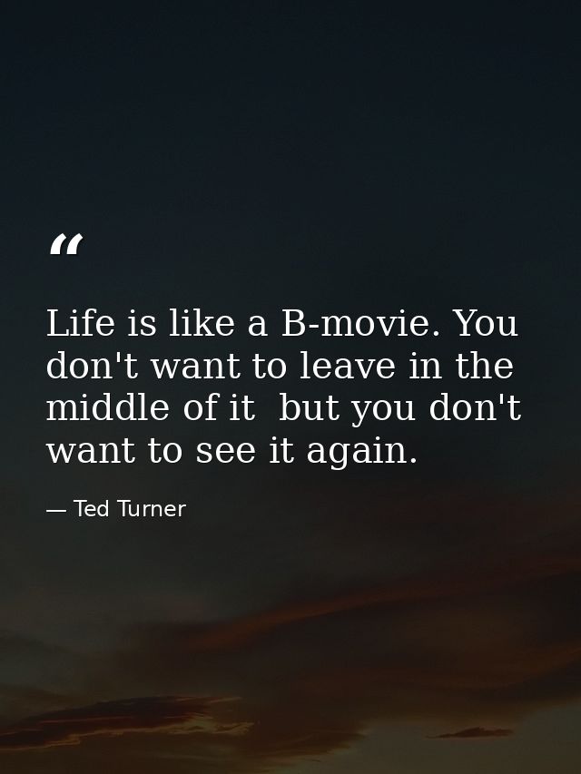 Life is like a B-movie. You don't want to leave in the middle of it  but you don't want to see it again. — Ted Turner