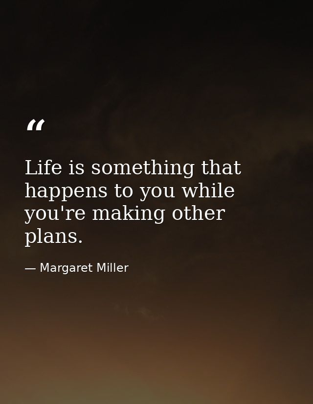 Life is something that happens to you while you're making other plans. — Margaret Miller