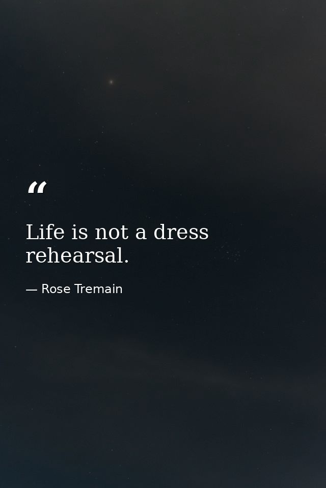 Life is not a dress rehearsal. — Rose Tremain