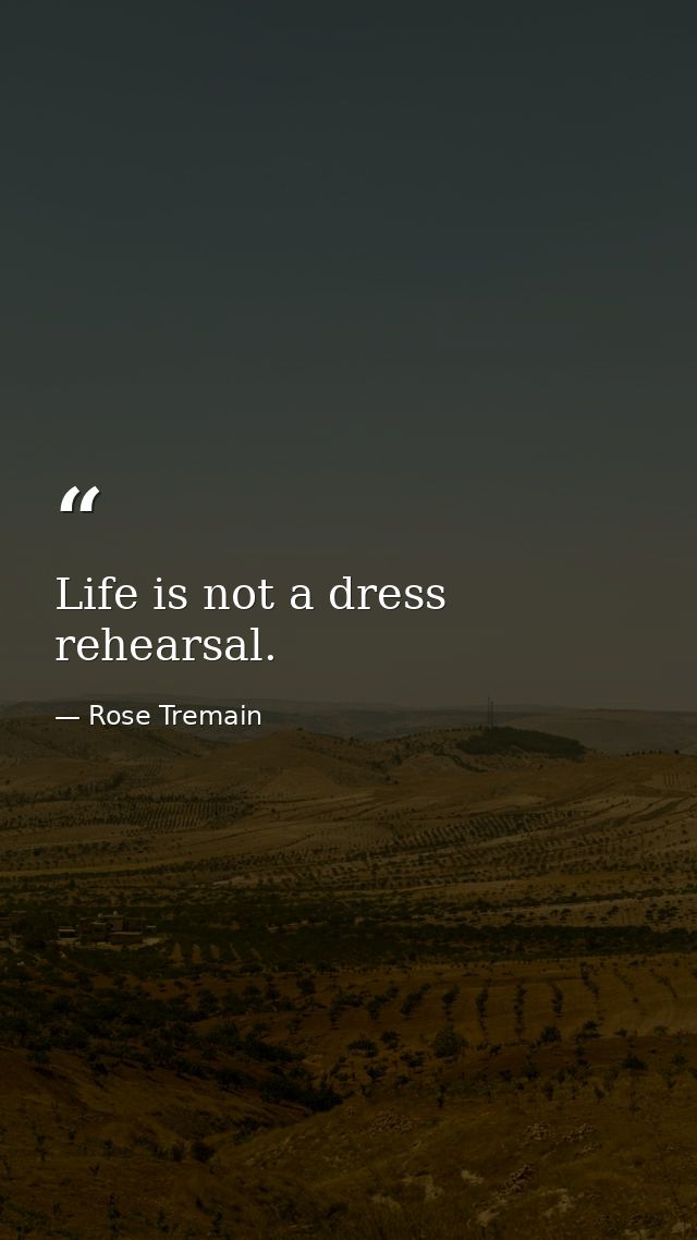 Life is not a dress rehearsal. — Rose Tremain