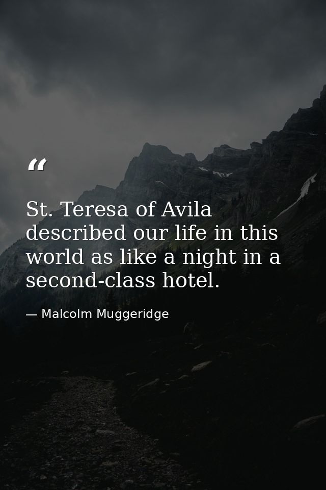 St. Teresa of Avila described our life in this world as like a night in a second-class hotel. — Malcolm Muggeridge